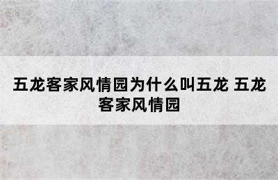 五龙客家风情园为什么叫五龙 五龙客家风情园